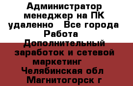 Администратор-менеджер на ПК удаленно - Все города Работа » Дополнительный заработок и сетевой маркетинг   . Челябинская обл.,Магнитогорск г.